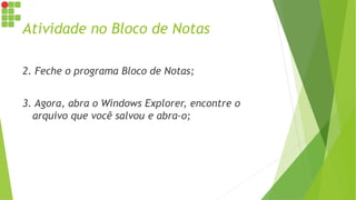 Atividade no Bloco de Notas
2. Feche o programa Bloco de Notas;
3. Agora, abra o Windows Explorer, encontre o
arquivo que você salvou e abra-o;
 