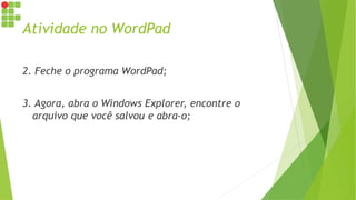 Atividade no WordPad
2. Feche o programa WordPad;
3. Agora, abra o Windows Explorer, encontre o
arquivo que você salvou e abra-o;
 