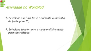 Atividade no WordPad
6. Selecione a última frase e aumente o tamanho
de fonte para 20;
7. Selecione todo o texto e mude o alinhamento
para centralizado;
 
