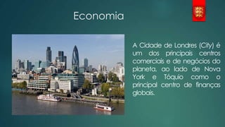 Economia
A Cidade de Londres (City) é
um dos principais centros
comerciais e de negócios do
planeta, ao lado de Nova
York e Tóquio como o
principal centro de finanças
globais.

 