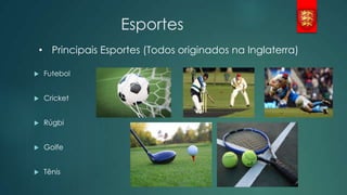 Esportes
• Principais Esportes (Todos originados na Inglaterra)


Futebol



Cricket



Rúgbi



Golfe



Tênis

 