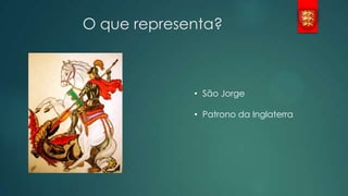 O que representa?

• São Jorge
• Patrono da Inglaterra

 