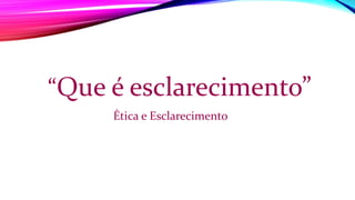 “Que é esclarecimento”
Ética e Esclarecimento
 