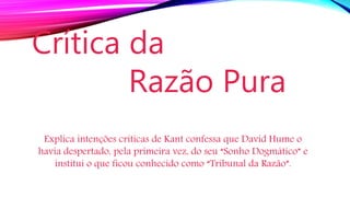 Crítica da
Razão Pura
Explica intenções criticas de Kant confessa que David Hume o
havia despertado, pela primeira vez, do seu “Sonho Dogmático” e
institui o que ficou conhecido como “Tribunal da Razão”.
 