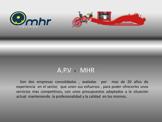 A.P.V Y MHR
Son dos empresas consolidadas , avaladas por mas de 20 años de
experiencia en el sector, que unen sus esfuerzos , para poder ofrecerles unos
servicios mas competitivos, con unos presupuestos adaptados a la situación
actual manteniendo la profesionalidad y la calidad en los mismos.
 