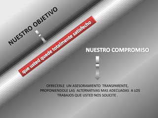 OFRECERLE UN ASESORAMIENTO TRANSPARENTE,
PROPONIENDOLE LAS ALTERNATIVAS MAS ADECUADAS A LOS
TRABAJOS QUE USTED NOS SOLICITE .
 