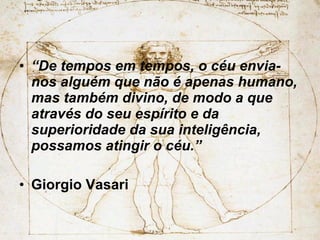 “ De tempos em tempos, o céu envia-nos alguém que não é apenas humano, mas também divino, de modo a que através do seu espírito e da superioridade da sua inteligência, possamos atingir o céu.”  Giorgio Vasari  