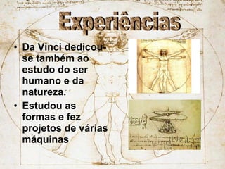 Da Vinci dedicou-se também ao estudo do ser humano e da natureza. Estudou as formas e fez projetos de várias máquinas Experiências 