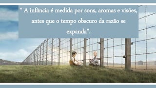 “ A infância é medida por sons, aromas e visões,
antes que o tempo obscuro da razão se
expanda”.
 