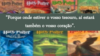 “Porque onde estiver o vosso tesouro, aí estará
também o vosso coração”.
 