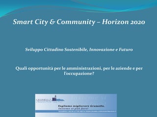 Smart City & Community – Horizon 2020
Sviluppo Cittadino Sostenibile, Innovazione e Futuro
Quali opportunità per le amministrazioni, per le aziende e per
l’occupazione?
 