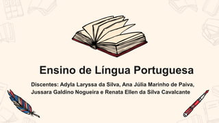 Ensino de Língua Portuguesa
Discentes: Adyla Laryssa da Silva, Ana Júlia Marinho de Paiva,
Jussara Galdino Nogueira e Renata Ellen da Silva Cavalcante
 