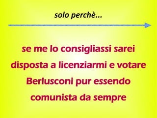 solo perchè...


  se me lo consigliassi sarei
disposta a licenziarmi e votare
   Berlusconi pur essendo
    comunista da sempre
 
