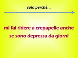 solo perchè...



mi fai ridere a crepapelle anche
  se sono depressa da giorni
 