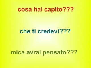 cosa hai capito???


  che ti credevi???


mica avrai pensato???
 
