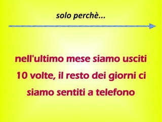 solo perchè...



nell'ultimo mese siamo usciti
10 volte, il resto dei giorni ci
  siamo sentiti a telefono
 