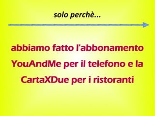 solo perchè...


abbiamo fatto l'abbonamento
YouAndMe per il telefono e la
  CartaXDue per i ristoranti
 