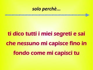 solo perchè...



ti dico tutti i miei segreti e sai
che nessuno mi capisce fino in
  fondo come mi capisci tu
 