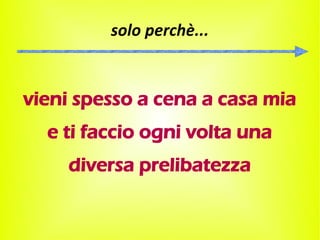 solo perchè...


vieni spesso a cena a casa mia
  e ti faccio ogni volta una
    diversa prelibatezza
 