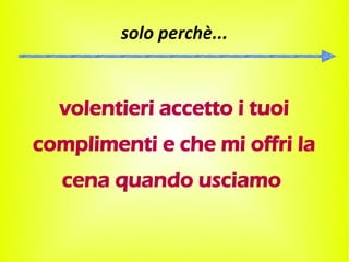 solo perchè...


  volentieri accetto i tuoi
complimenti e che mi offri la
   cena quando usciamo
 