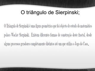 O triângulo de Sierpinski;
 