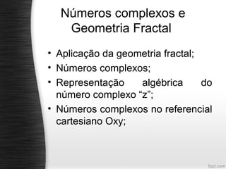 Números complexos e
   Geometria Fractal
• Aplicação da geometria fractal;
• Números complexos;
• Representação    algébrica      do
  número complexo “z”;
• Números complexos no referencial
  cartesiano Oxy;
 