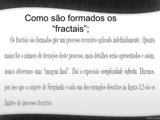 Como são formados os
     “fractais”;
 