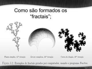 Como são formados os
     “fractais”;
 
