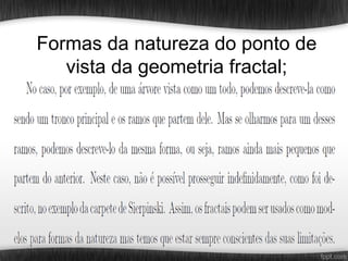 Formas da natureza do ponto de
   vista da geometria fractal;
 