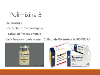 Polimixina B
Apresentação
-cartucho: 1 frasco-ampola
-caixa: 10 frascos-ampola
Cada frasco-ampola contém Sulfato de Polimixina b 500.000 UI
 