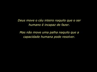 Deus move o céu inteiro naquilo que o ser
humano é incapaz de fazer.
Mas não move uma palha naquilo que a
capacidade humana pode resolver.
 