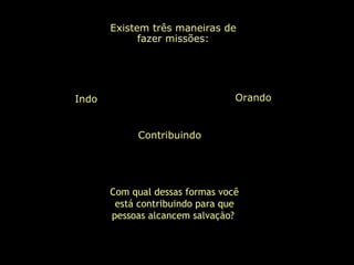 Existem três maneiras de
fazer missões:
Contribuindo
Indo Orando
Com qual dessas formas você
está contribuindo para que
pessoas alcancem salvação?
 