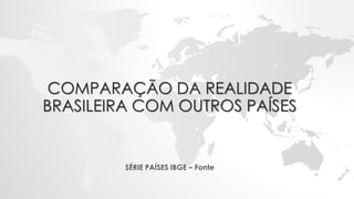 COMPARAÇÃO DA REALIDADE
BRASILEIRA COM OUTROS PAÍSES
SÉRIE PAÍSES IBGE – Fonte
 