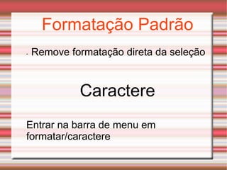 Formatação Padrão -   Remove formatação direta da seleção Caractere Entrar na barra de menu em formatar/caractere 