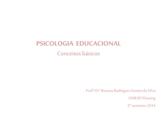 PSICOLOGIA EDUCACIONAL
Conceitos básicos
Profª Drª Rosana Rodrigues Gomes da Silva
UNIESP/Fleming
2º semestre 2014
 