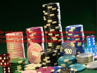 Se você gosta de apostar, eu digo que sou seu homem.  Você ganha algo, perde algo, é a mesma coisa pra mim.  O prazer é jogar, não faz diferença o que você diz. 