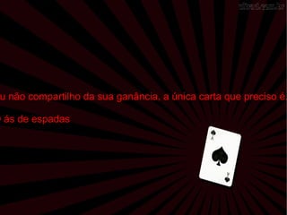 Eu não compartilho da sua ganância, a única carta que preciso é... O ás de espadas 