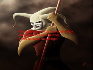 Mas esse é o jeito que eu gosto baby,  Não quero viver pra sempre,  E não esqueça do coringa! 