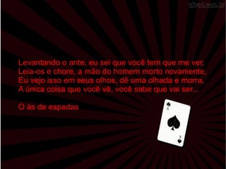 Levantando o ante, eu sei que você tem que me ver,  Leia-os e chore, a mão do homem morto novamente,  Eu vejo isso em seus olhos, dê uma olhada e morra,  A única coisa que você vê, você sabe que vai ser... O ás de espadas 
