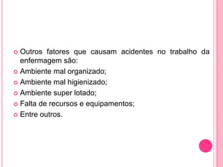  Outros fatores que causam acidentes no trabalho da
enfermagem são:
 Ambiente mal organizado;
 Ambiente mal higienizado;
 Ambiente super lotado;
 Falta de recursos e equipamentos;
 Entre outros.
 
