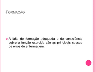 FORMAÇÃO
 A falta de formação adequada e de consciência
sobre a função exercida são as principais causas
de erros de enfermagem.
 