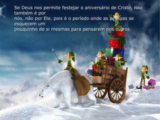 Se Deus nos permite festejar o aniversário de Cristo, issoSe Deus nos permite festejar o aniversário de Cristo, isso
também é portambém é por
nós, não por Ele, pois é o período onde as pessoas senós, não por Ele, pois é o período onde as pessoas se
esquecem umesquecem um
pouquinho de si mesmas para pensarem nos outros.pouquinho de si mesmas para pensarem nos outros.
 