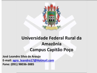 José Leandro Silva de Araujo
E-mail: agro_leandro17@Hotmail.com
Fone: (091) 98036-3885
Universidade Federal Rural da
Amazônia
Campus Capitão Poço
 
