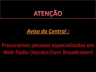 Aviso da Central :

Procuramos pessoas especializadas em
Web Rádio (locutor/Sam Broadcaster)
 