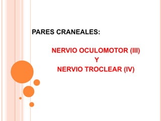 PARES CRANEALES:
NERVIO OCULOMOTOR (III)
Y
NERVIO TROCLEAR (IV)
 