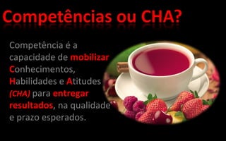 Competência é a capacidade de mobilizar C onhecimentos, H abilidades e A titudes (CHA) para entregar resultados , na qualidade e prazo esperados.