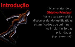 Iniciar relatando o Objetivo Principal (meta a ser alcançada) e discorrer dando justificativas e significados que culminem na implantação das prioridades (o projeto em si).