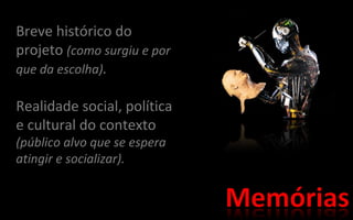 Breve histórico do projeto (como surgiu e por que da escolha) . Realidade social, política e cultural do contexto (público alvo que se espera atingir e socializar).