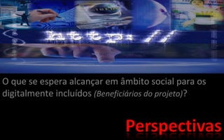 O que se espera alcançar em âmbito social para os digitalmente incluídos (Beneficiários do projeto) ?