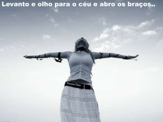 Levanto e olho para o céu e abro os braços..
 